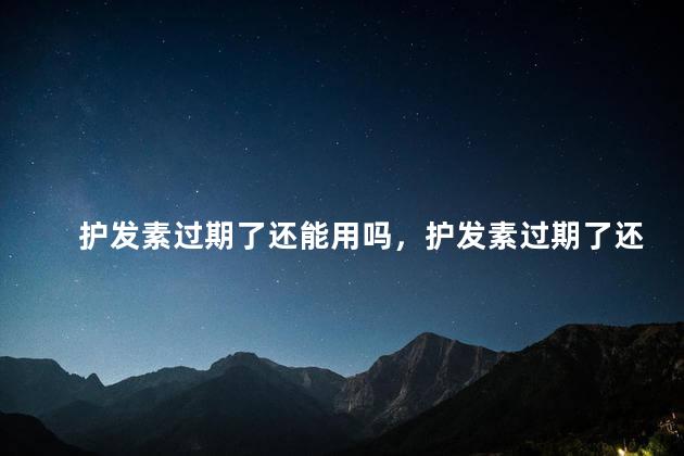 护发素过期了还能用吗，护发素过期了还可以用吗