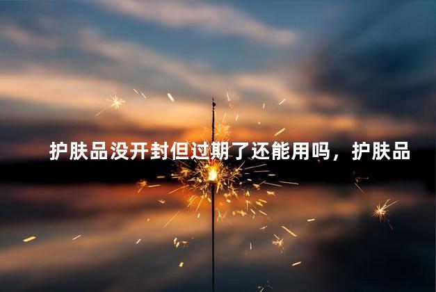 护肤品没开封但过期了还能用吗，护肤品没开封但过期了还可以用吗