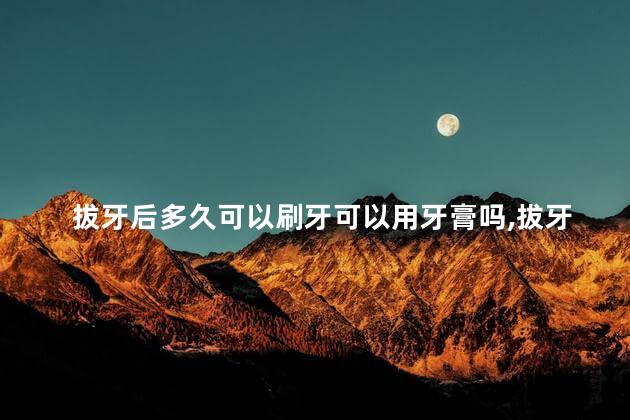 拔牙后多久可以刷牙可以用牙膏吗，拔牙后什么时候可以刷牙可以用牙膏吗