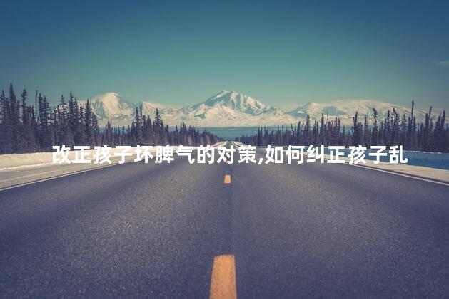 改正孩子坏脾气的对策，如何纠正孩子乱发脾气
