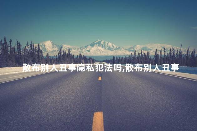 散布别人丑事隐私犯法吗，散布别人丑事隐私属于犯法吗