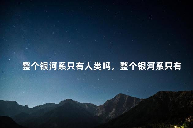 整个银河系只有人类吗，整个银河系只有地球有生命吗
