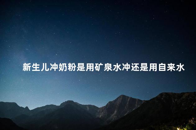 新生儿冲奶粉是用矿泉水冲还是用自来水冲好，新生儿冲奶粉是用矿泉水还是用自来水比较好