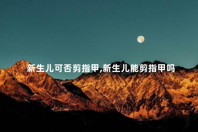 新生儿可否剪指甲，新生儿能剪指甲吗