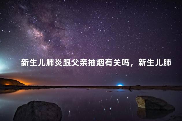 新生儿肺炎跟父亲抽烟有关吗，新生儿肺炎跟父亲抽烟有没有关系
