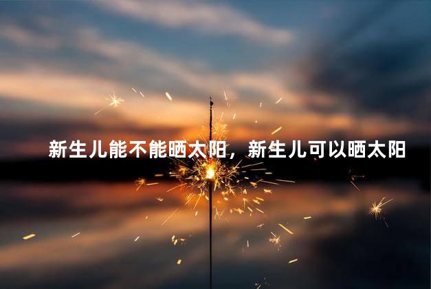 新生儿能不能晒太阳，新生儿可以晒太阳吗