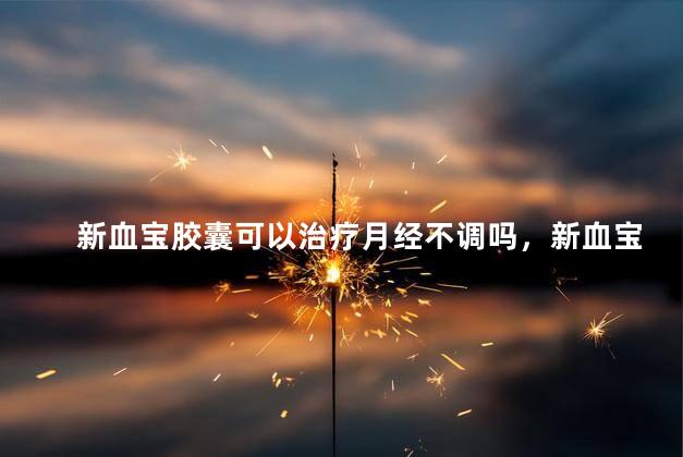 新血宝胶囊可以治疗月经不调吗，新血宝胶囊能治疗月经不调吗