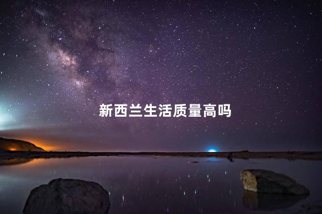 新西兰生活质量高吗，新西兰生活水平高吗