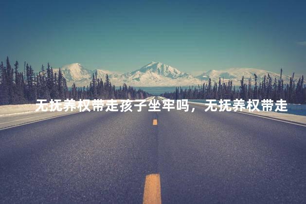 无抚养权带走孩子坐牢吗，无抚养权带走孩子会不会坐牢