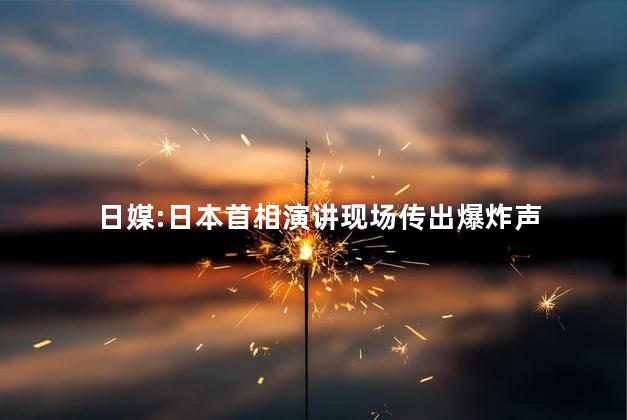 日媒:日本首相演讲现场传出爆炸声