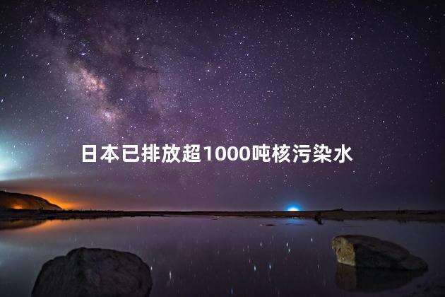 日本已排放超1000吨核污染水 引发了国际社会的担忧和批评