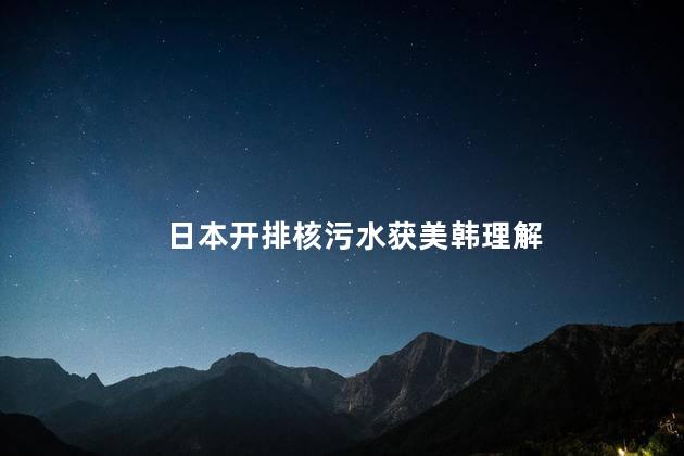日本开排核污水获美韩理解 美国和韩国两国表示理解和支持日本