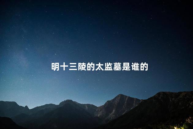 明十三陵的太监墓是谁的，明十三陵的太监墓的主人是谁