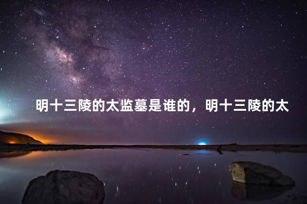 明十三陵的太监墓是谁的，明十三陵的太监墓的主人是谁