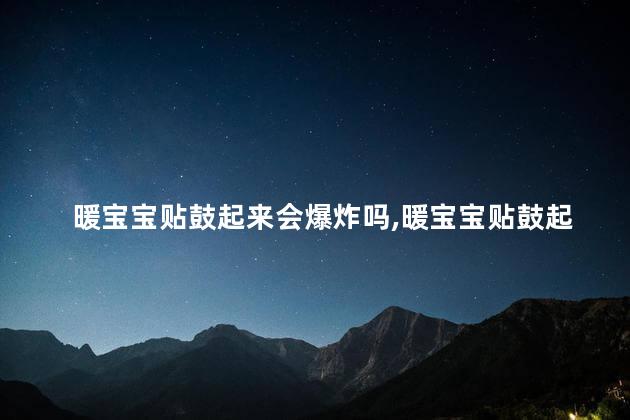 暖宝宝贴鼓起来会爆炸吗，暖宝宝贴鼓起来会不会爆炸