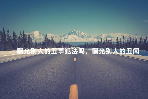 曝光别人的丑事犯法吗，曝光别人的丑闻算不算犯法