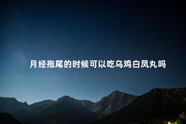 月经拖尾的时候可以吃乌鸡白凤丸吗，月经拖尾的时候能吃乌鸡白凤丸吗