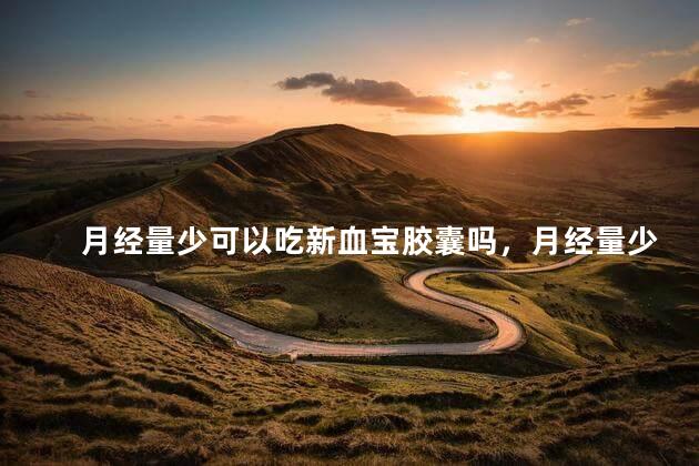 月经量少可以吃新血宝胶囊吗，月经量少能吃新血宝胶囊吗