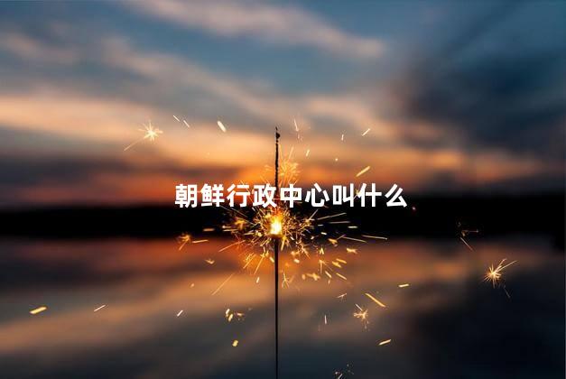 朝鲜行政中心叫什么，朝鲜行政中心叫什么名称