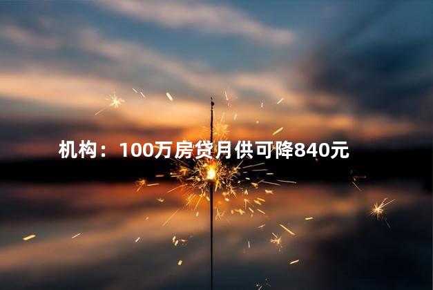 机构：100万房贷月供可降840元 提高购房的可负担性