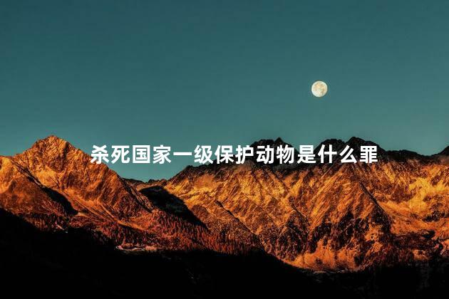 杀死国家一级保护动物是什么罪，杀死国家一级保护动物属于什么罪