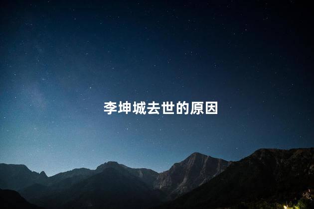 李坤城去世的原因，李坤城去世是什么原因