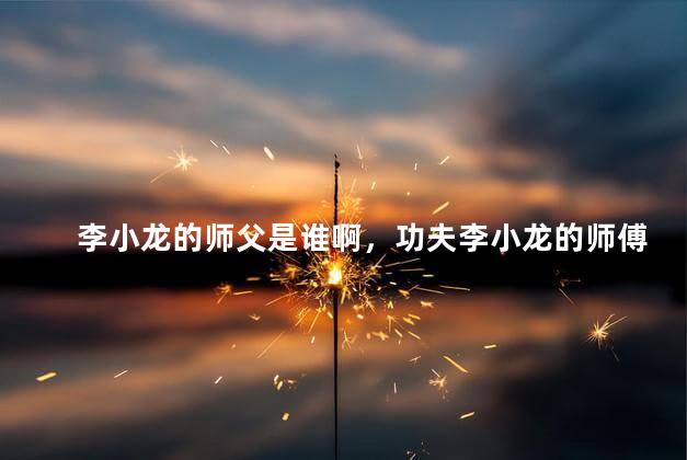 李小龙的师父是谁啊，功夫李小龙的师傅是谁