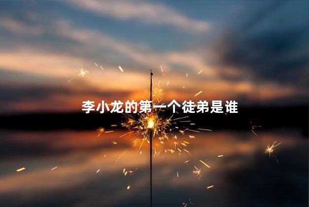 李小龙的第一个徒弟是谁，李小龙的第一个徒弟是哪位