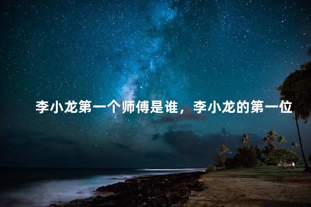 李小龙第一个师傅是谁，李小龙的第一位师傅是谁