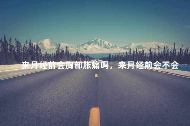来月经前会胸部胀痛吗，来月经前会不会胸部胀痛