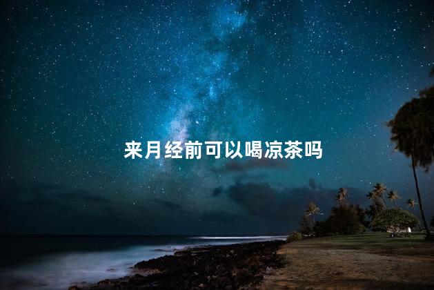 来月经前可以喝凉茶吗，来月经前能喝凉茶吗
