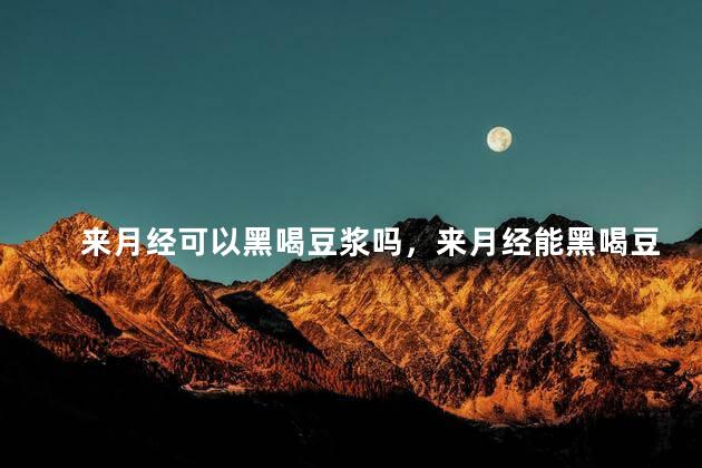来月经可以黑喝豆浆吗，来月经能黑喝豆浆吗