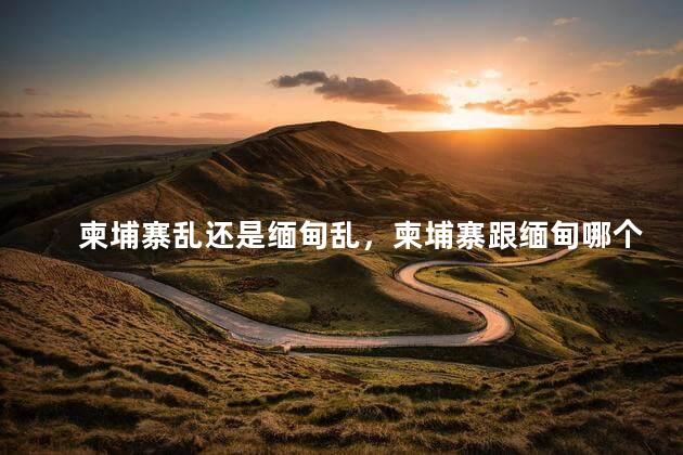 柬埔寨乱还是缅甸乱，柬埔寨跟缅甸哪个治安比较好