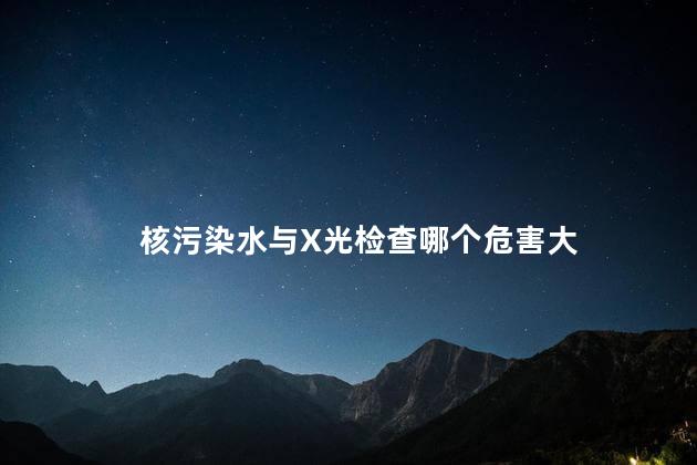 核污染水与X光检查哪个危害大 核能和医疗领域的安全问题