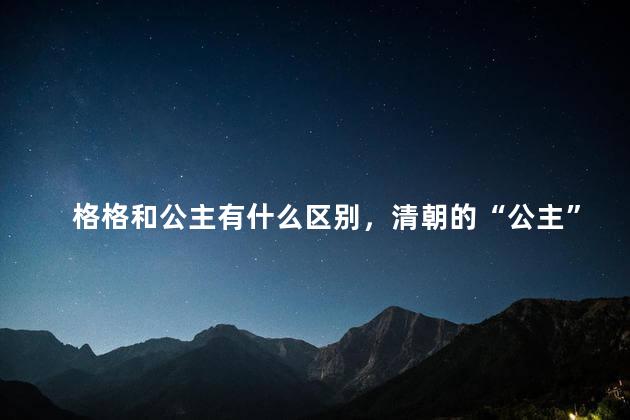 格格和公主有什么区别，清朝的“公主”和“格格”,有何区别