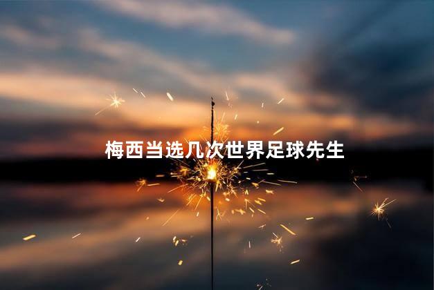 梅西当选几次世界足球先生，梅西踢过几届世界杯