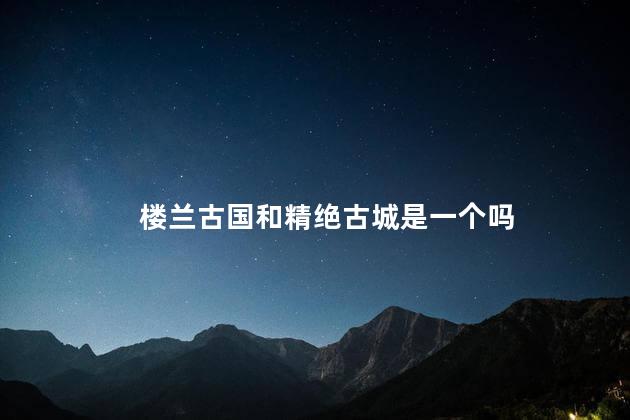 楼兰古国和精绝古城是一个吗，楼兰古国和精绝古城是一个地方吗