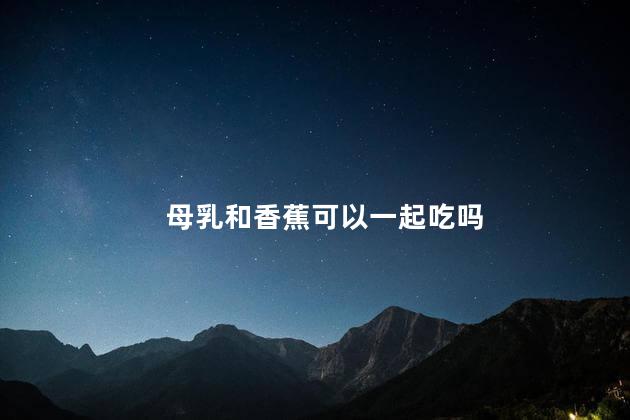 母乳和香蕉可以一起吃吗，母乳和香蕉能一起吃吗