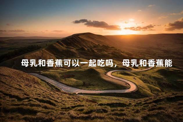 母乳和香蕉可以一起吃吗，母乳和香蕉能一起吃吗