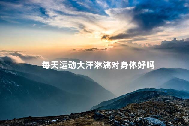 每天运动大汗淋漓对身体好吗，每天运动大汗淋漓对身体有没有好处