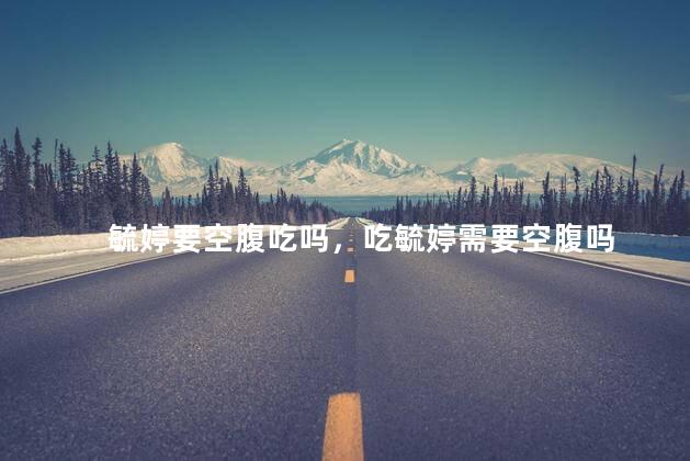 毓婷要空腹吃吗，吃毓婷需要空腹吗