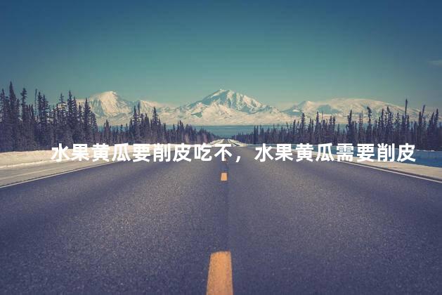 水果黄瓜要削皮吃不，水果黄瓜需要削皮吃吗