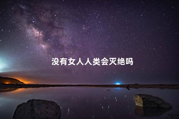 没有女人人类会灭绝吗，没有了女人人类会不会灭绝