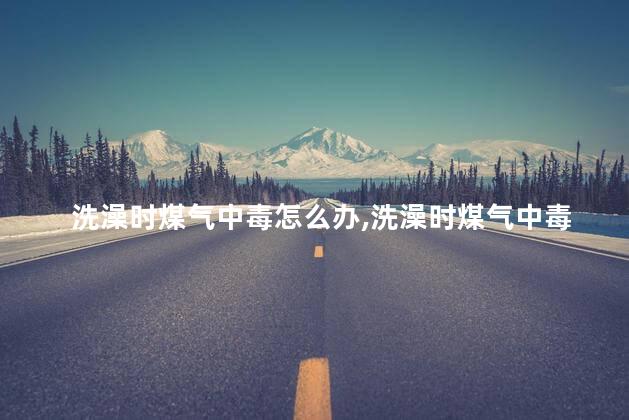 洗澡时煤气中毒怎么办，洗澡时煤气中毒应如何自救