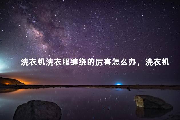 洗衣机洗衣服缠绕的厉害怎么办，洗衣机洗衣不缠绕的小窍门有哪些？
