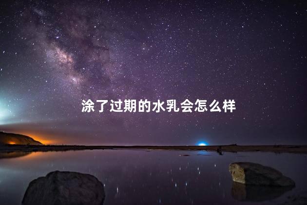 涂了过期的水乳会怎么样，涂了过期的水乳会有什么副作用