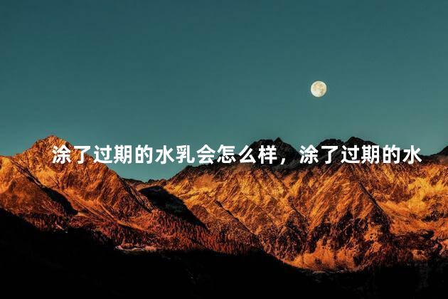 涂了过期的水乳会怎么样，涂了过期的水乳会有什么副作用