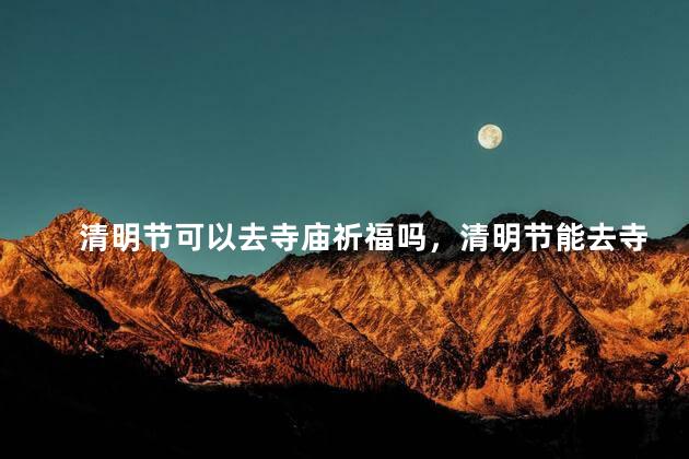 清明节可以去寺庙祈福吗，清明节能去寺庙祈福吗