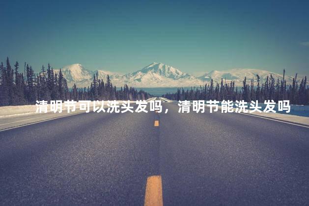 清明节可以洗头发吗，清明节能洗头发吗