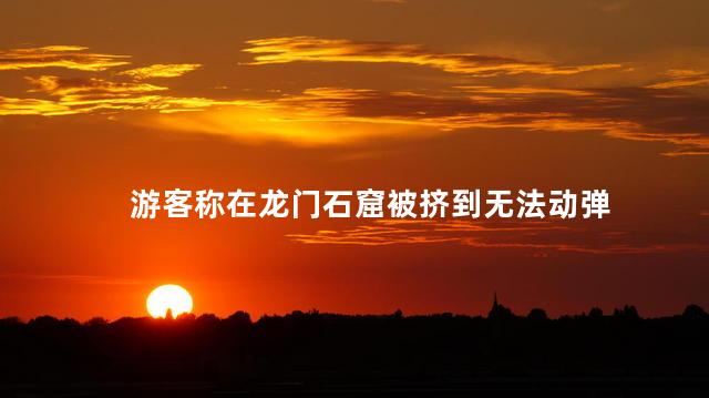 游客称在龙门石窟被挤到无法动弹 国庆长假龙门石窟游客挤爆